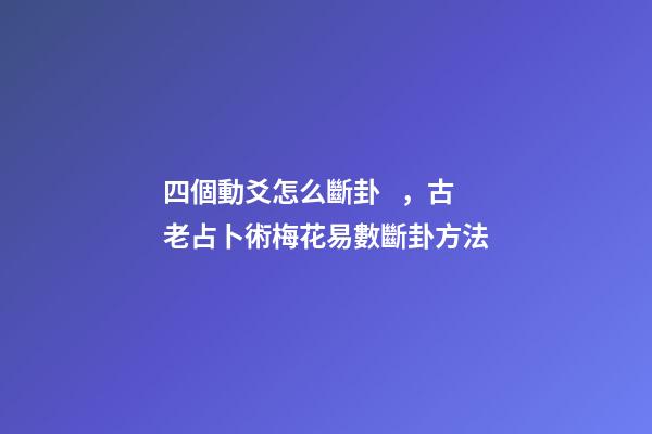 四個動爻怎么斷卦，古老占卜術梅花易數斷卦方法
